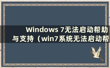 Windows 7无法启动帮助与支持（win7系统无法启动帮助怎么办）